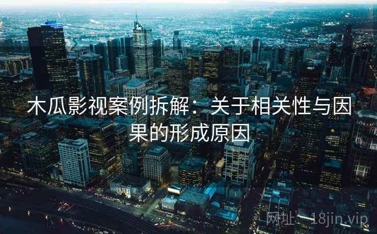 木瓜影视案例拆解:关于相关性与因果的形成原因 木瓜影视案例拆解:关于相关性与因果的形成原因