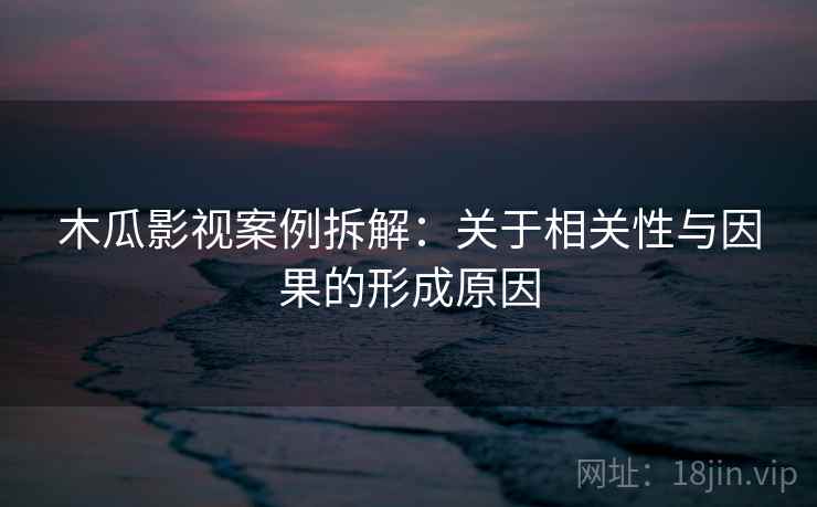 木瓜影视案例拆解:关于相关性与因果的形成原因 木瓜影视案例拆解:关于相关性与因果的形成原因