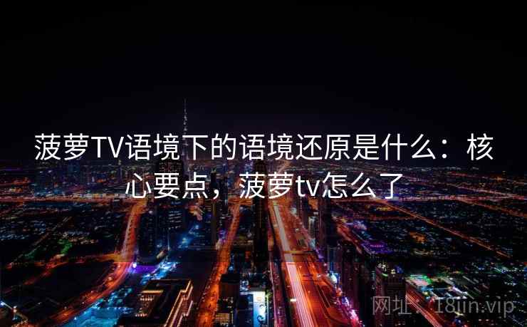 菠萝TV语境下的语境还原是什么:核心要点,菠萝tv怎么了 菠萝TV语境下的语境还原是什么:核心要点,菠萝tv怎么了