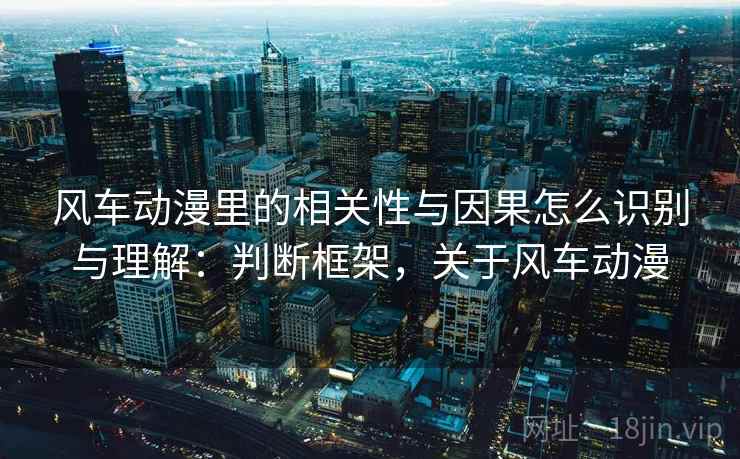 风车动漫里的相关性与因果怎么识别与理解:判断框架,关于风车动漫 风车动漫里的相关性与因果怎么识别与理解:判断框架,关于风车动漫