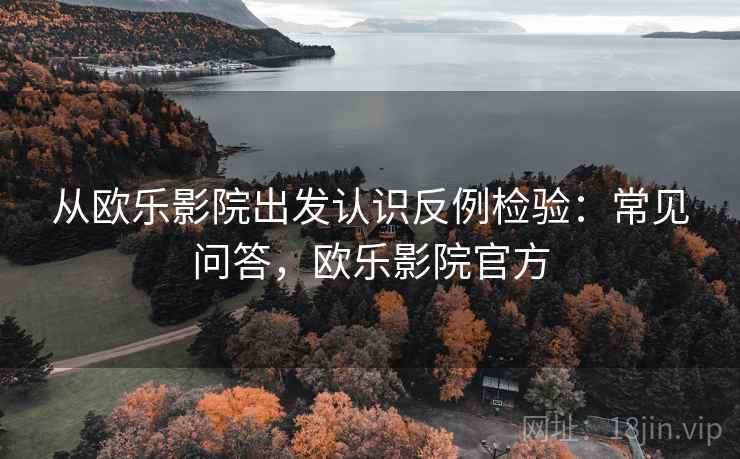 从欧乐影院出发认识反例检验:常见问答,欧乐影院官方 从欧乐影院出发认识反例检验:常见问答,欧乐影院官方