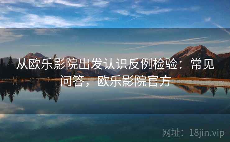 从欧乐影院出发认识反例检验:常见问答,欧乐影院官方 从欧乐影院出发认识反例检验:常见问答,欧乐影院官方