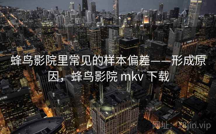 蜂鸟影院里常见的样本偏差——形成原因,蜂鸟影院 mkv 下载 蜂鸟影院里常见的样本偏差——形成原因,蜂鸟影院 mkv 下载