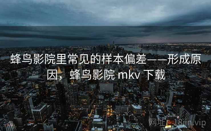 蜂鸟影院里常见的样本偏差——形成原因,蜂鸟影院 mkv 下载 蜂鸟影院里常见的样本偏差——形成原因,蜂鸟影院 mkv 下载