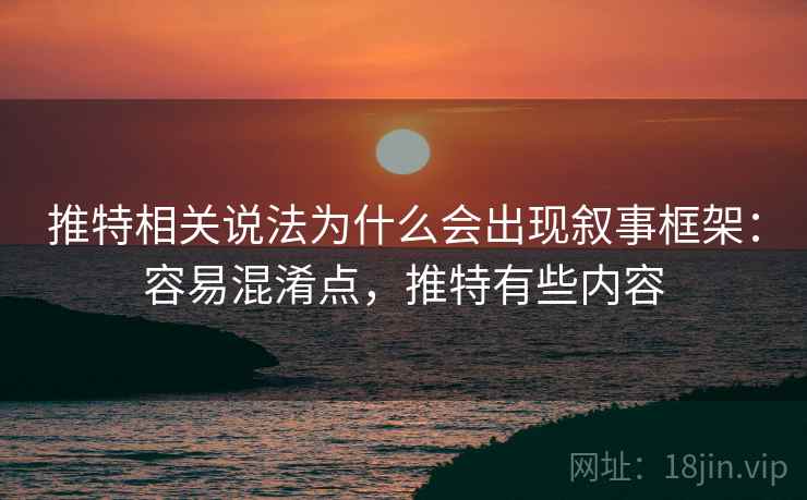 推特相关说法为什么会出现叙事框架:容易混淆点,推特有些内容 推特相关说法为什么会出现叙事框架:容易混淆点,推特有些内容