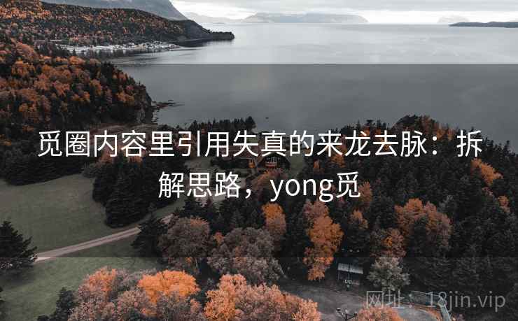 觅圈内容里引用失真的来龙去脉：拆解思路，yong觅