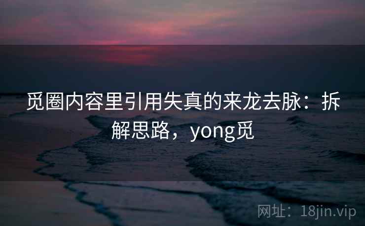 觅圈内容里引用失真的来龙去脉：拆解思路，yong觅