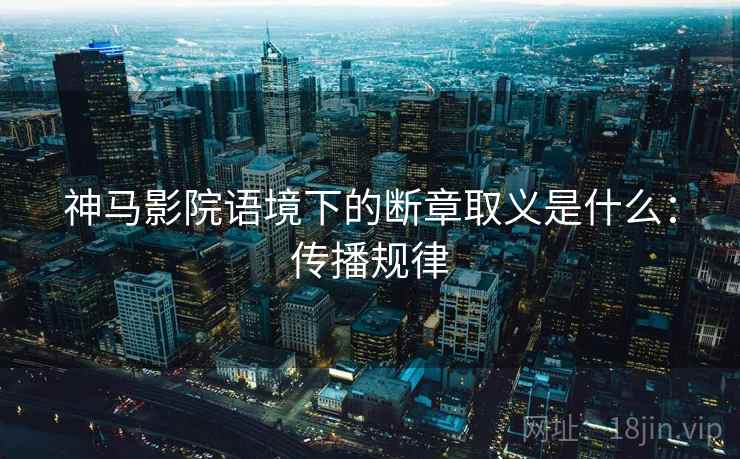 神马影院语境下的断章取义是什么:传播规律 神马影院语境下的断章取义是什么:传播规律