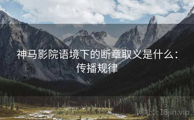 神马影院语境下的断章取义是什么:传播规律 神马影院语境下的断章取义是什么:传播规律