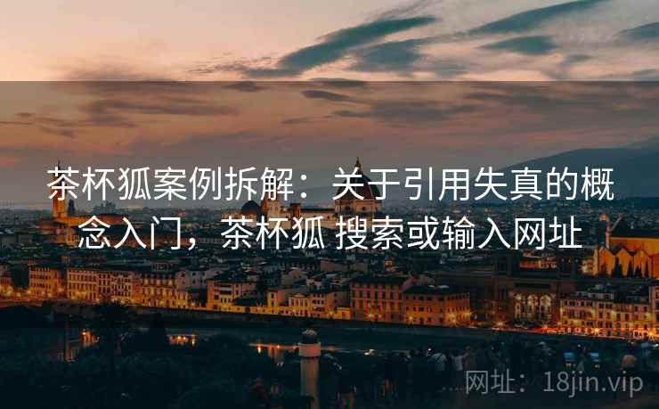茶杯狐案例拆解:关于引用失真的概念入门,茶杯狐 搜索或输入网址 茶杯狐案例拆解:关于引用失真的概念入门,茶杯狐 搜索或输入网址