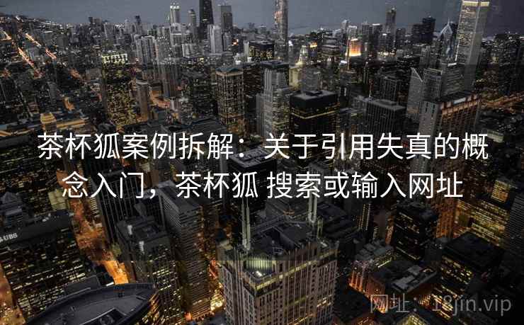 茶杯狐案例拆解:关于引用失真的概念入门,茶杯狐 搜索或输入网址 茶杯狐案例拆解:关于引用失真的概念入门,茶杯狐 搜索或输入网址