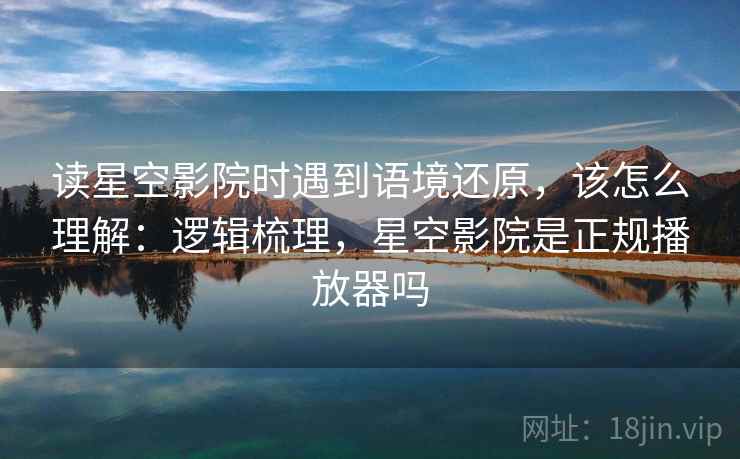 读星空影院时遇到语境还原,该怎么理解:逻辑梳理,星空影院是正规播放器吗 读星空影院时遇到语境还原,该怎么理解:逻辑梳理,星空影院是正规播放器吗