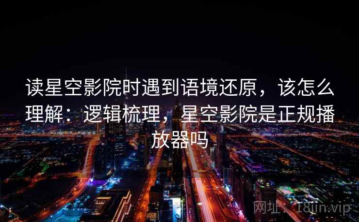 读星空影院时遇到语境还原,该怎么理解:逻辑梳理,星空影院是正规播放器吗 读星空影院时遇到语境还原,该怎么理解:逻辑梳理,星空影院是正规播放器吗