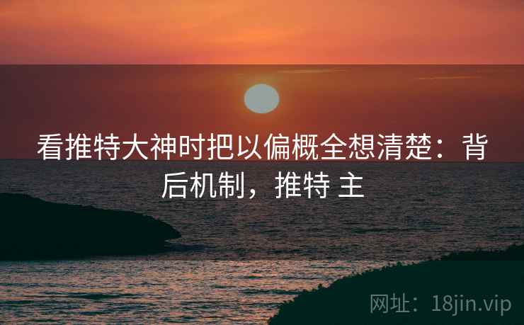 看推特大神时把以偏概全想清楚:背后机制,推特 主 看推特大神时把以偏概全想清楚:背后机制,推特 主