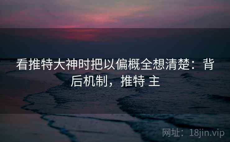 看推特大神时把以偏概全想清楚:背后机制,推特 主 看推特大神时把以偏概全想清楚:背后机制,推特 主