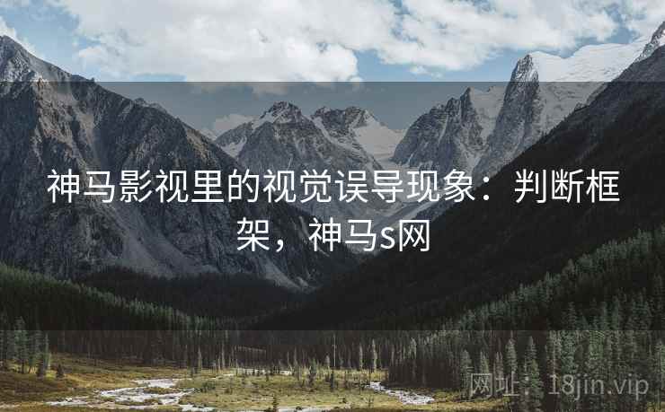 神马影视里的视觉误导现象:判断框架,神马s网 神马影视里的视觉误导现象:判断框架,神马s网