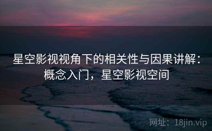 星空影视视角下的相关性与因果讲解:概念入门,星空影视空间 星空影视视角下的相关性与因果讲解:概念入门,星空影视空间