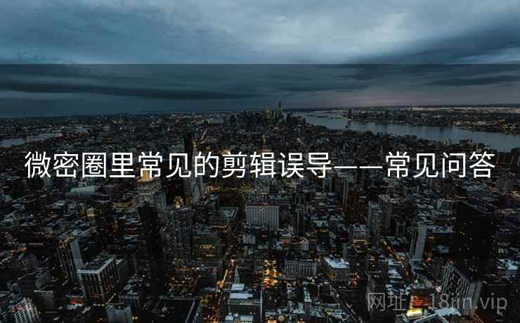 微密圈里常见的剪辑误导——常见问答