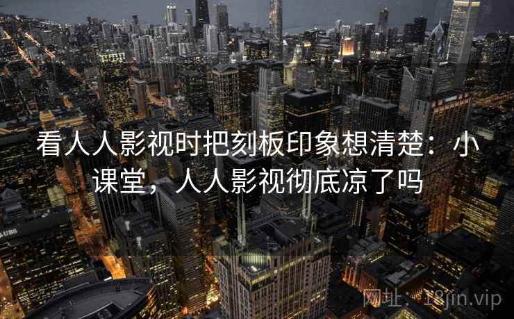 看人人影视时把刻板印象想清楚:小课堂,人人影视彻底凉了吗 看人人影视时把刻板印象想清楚:小课堂,人人影视彻底凉了吗