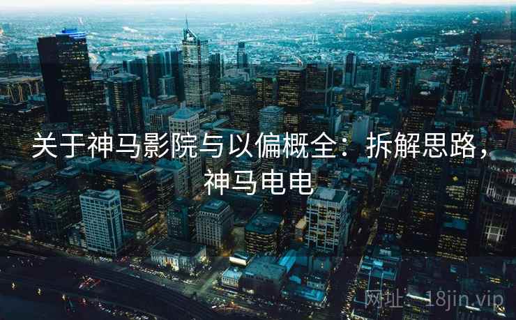 关于神马影院与以偏概全:拆解思路,神马电电 关于神马影院与以偏概全:拆解思路,神马电电