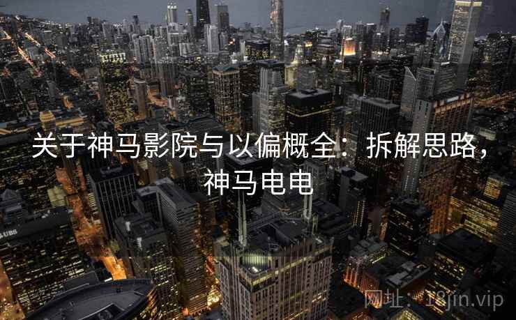 关于神马影院与以偏概全:拆解思路,神马电电 关于神马影院与以偏概全:拆解思路,神马电电