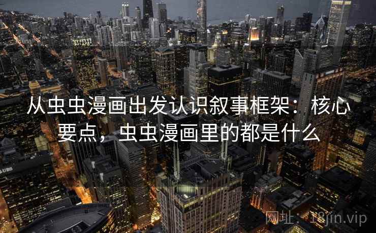 从虫虫漫画出发认识叙事框架:核心要点,虫虫漫画里的都是什么 从虫虫漫画出发认识叙事框架:核心要点,虫虫漫画里的都是什么