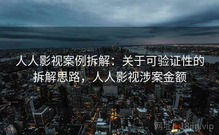 人人影视案例拆解:关于可验证性的拆解思路,人人影视涉案金额 人人影视案例拆解:关于可验证性的拆解思路,人人影视涉案金额