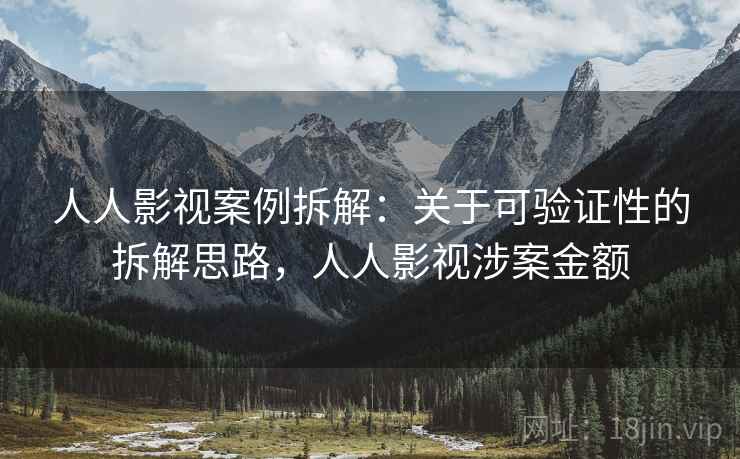 人人影视案例拆解:关于可验证性的拆解思路,人人影视涉案金额 人人影视案例拆解:关于可验证性的拆解思路,人人影视涉案金额