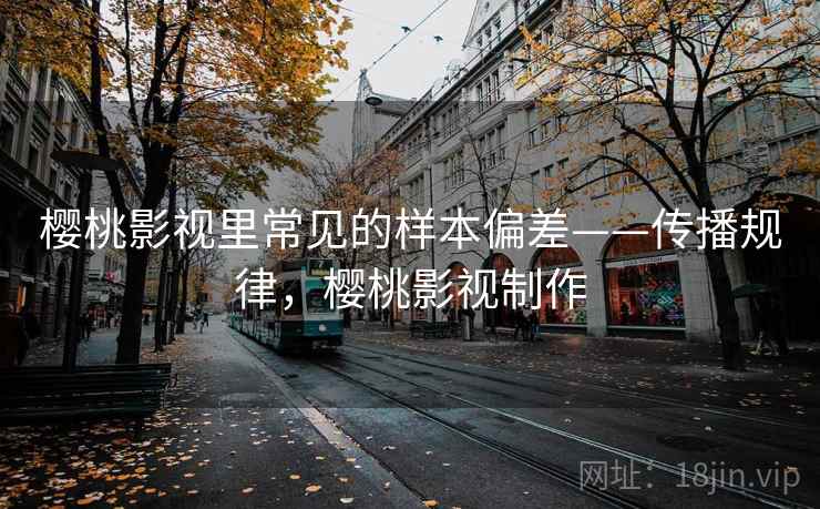 樱桃影视里常见的样本偏差——传播规律,樱桃影视制作 樱桃影视里常见的样本偏差——传播规律,樱桃影视制作