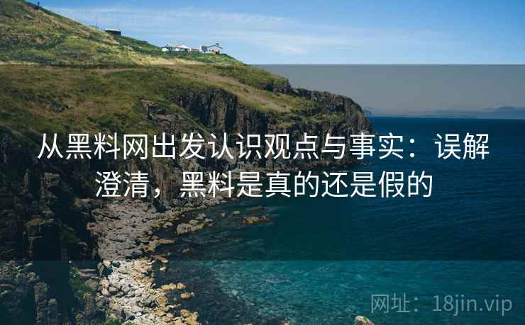 从黑料网出发认识观点与事实:误解澄清,黑料是真的还是假的 从黑料网出发认识观点与事实:误解澄清,黑料是真的还是假的