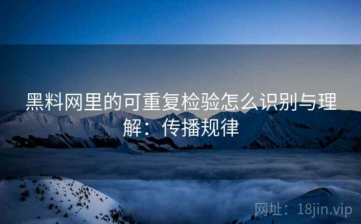 黑料网里的可重复检验怎么识别与理解：传播规律