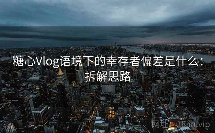 糖心Vlog语境下的幸存者偏差是什么:拆解思路 糖心Vlog语境下的幸存者偏差是什么:拆解思路