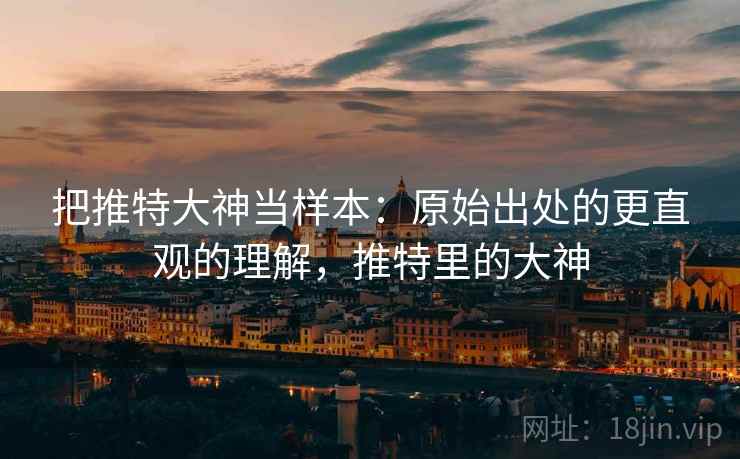 把推特大神当样本:原始出处的更直观的理解,推特里的大神 把推特大神当样本:原始出处的更直观的理解,推特里的大神