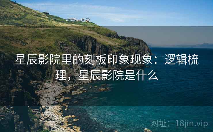 星辰影院里的刻板印象现象：逻辑梳理，星辰影院是什么