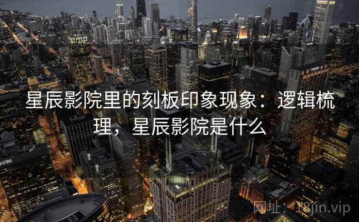 星辰影院里的刻板印象现象：逻辑梳理，星辰影院是什么
