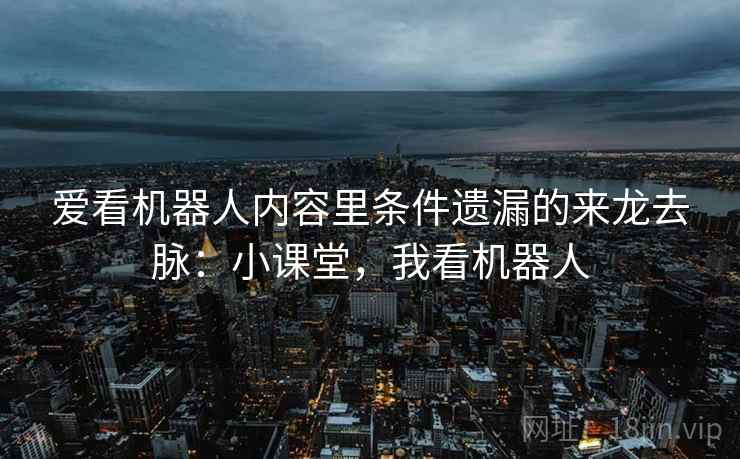 爱看机器人内容里条件遗漏的来龙去脉:小课堂,我看机器人 爱看机器人内容里条件遗漏的来龙去脉:小课堂,我看机器人