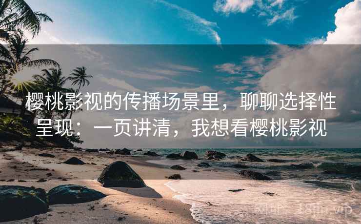 樱桃影视的传播场景里，聊聊选择性呈现：一页讲清，我想看樱桃影视