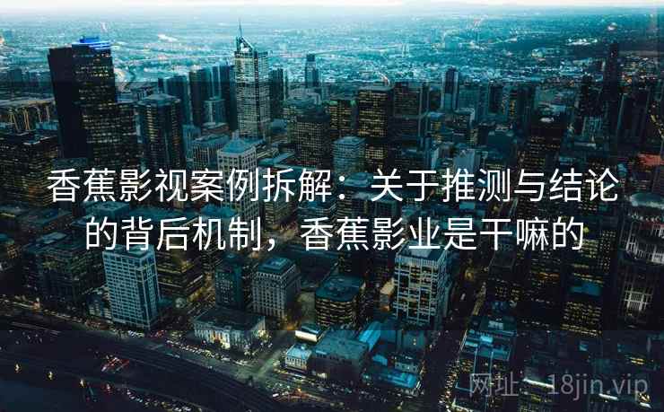 香蕉影视案例拆解:关于推测与结论的背后机制,香蕉影业是干嘛的 香蕉影视案例拆解:关于推测与结论的背后机制,香蕉影业是干嘛的
