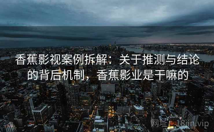 香蕉影视案例拆解:关于推测与结论的背后机制,香蕉影业是干嘛的 香蕉影视案例拆解:关于推测与结论的背后机制,香蕉影业是干嘛的