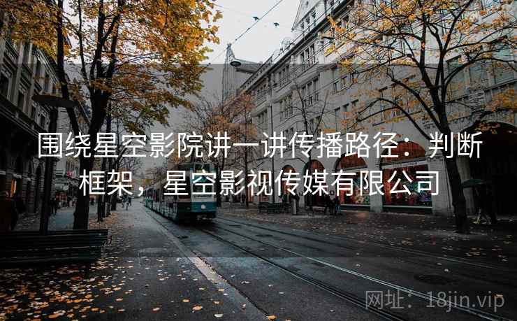 围绕星空影院讲一讲传播路径:判断框架,星空影视传媒有限公司 围绕星空影院讲一讲传播路径:判断框架,星空影视传媒有限公司