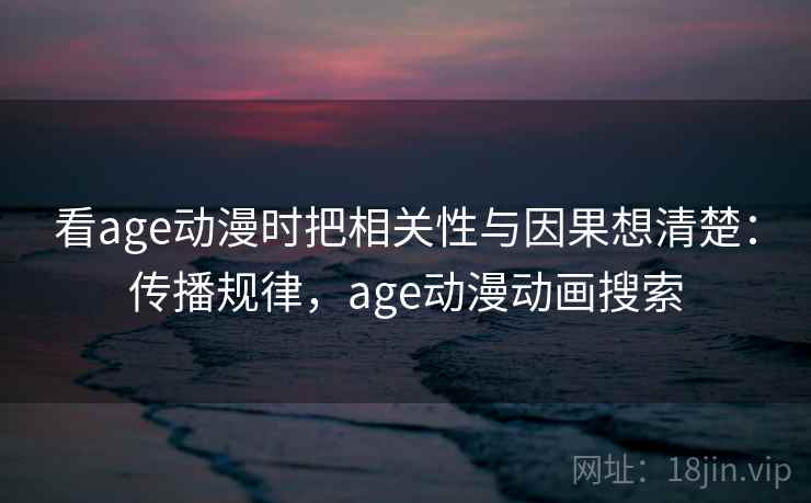 看age动漫时把相关性与因果想清楚:传播规律,age动漫动画搜索 看age动漫时把相关性与因果想清楚:传播规律,age动漫动画搜索
