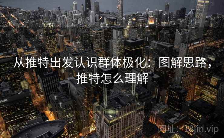 从推特出发认识群体极化:图解思路,推特怎么理解 从推特出发认识群体极化:图解思路,推特怎么理解