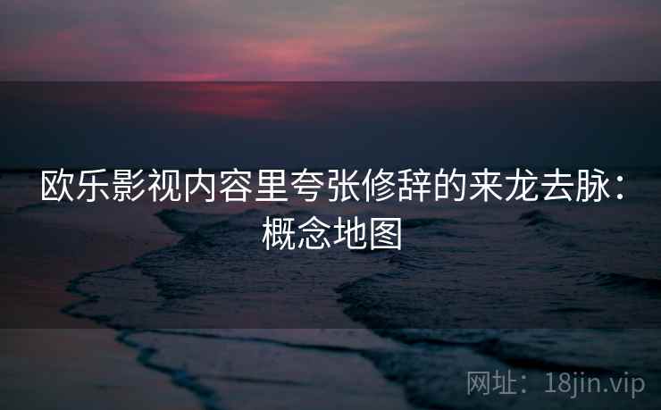 欧乐影视内容里夸张修辞的来龙去脉:概念地图 欧乐影视内容里夸张修辞的来龙去脉:概念地图