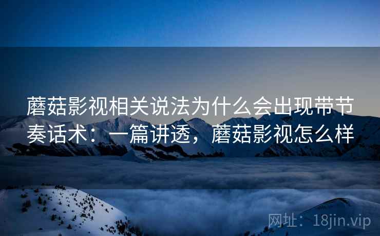 蘑菇影视相关说法为什么会出现带节奏话术:一篇讲透,蘑菇影视怎么样 蘑菇影视相关说法为什么会出现带节奏话术:一篇讲透,蘑菇影视怎么样