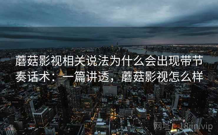 蘑菇影视相关说法为什么会出现带节奏话术:一篇讲透,蘑菇影视怎么样 蘑菇影视相关说法为什么会出现带节奏话术:一篇讲透,蘑菇影视怎么样