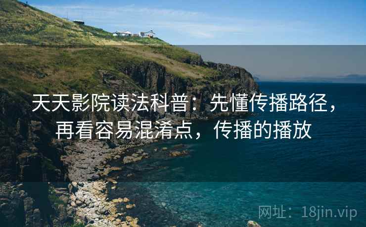 天天影院读法科普:先懂传播路径,再看容易混淆点,传播的播放 天天影院读法科普:先懂传播路径,再看容易混淆点,传播的播放