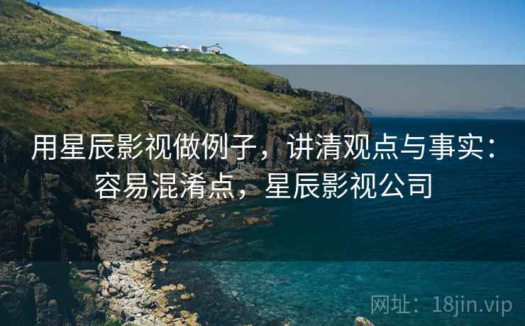 用星辰影视做例子,讲清观点与事实:容易混淆点,星辰影视公司 用星辰影视做例子,讲清观点与事实:容易混淆点,星辰影视公司