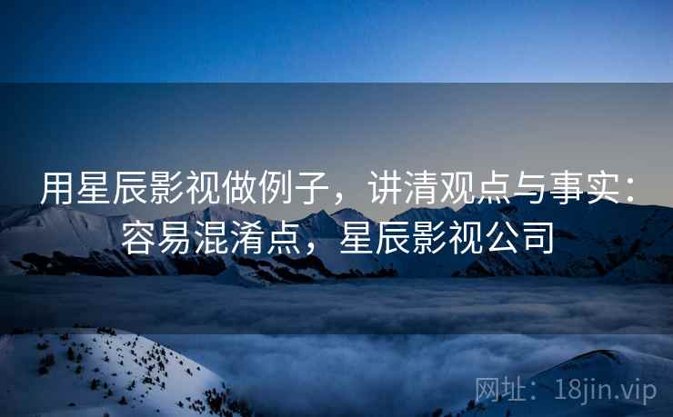 用星辰影视做例子,讲清观点与事实:容易混淆点,星辰影视公司 用星辰影视做例子,讲清观点与事实:容易混淆点,星辰影视公司